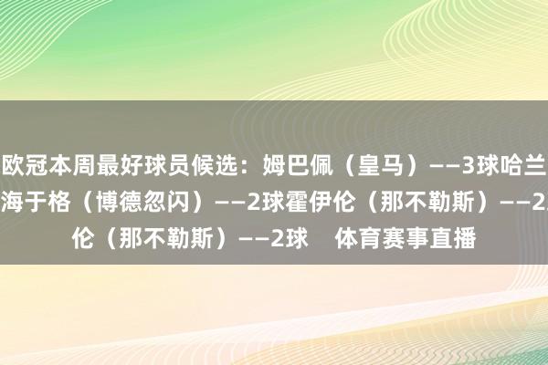 欧冠本周最好球员候选：姆巴佩（皇马）——3球哈兰德（曼城）——2球海于格（博德忽闪）——2球霍伊伦（那不勒斯）——2球    体育赛事直播