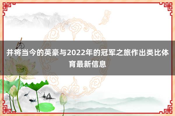 并将当今的英豪与2022年的冠军之旅作出类比体育最新信息