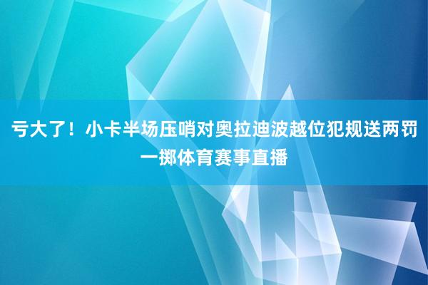 亏大了！小卡半场压哨对奥拉迪波越位犯规送两罚一掷体育赛事直播