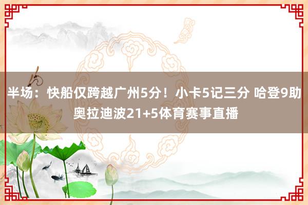 半场：快船仅跨越广州5分！小卡5记三分 哈登9助 奥拉迪波21+5体育赛事直播