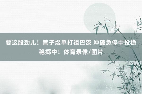 要这股劲儿！管子煜单打祖巴茨 冲破急停中投稳稳掷中！体育录像/图片