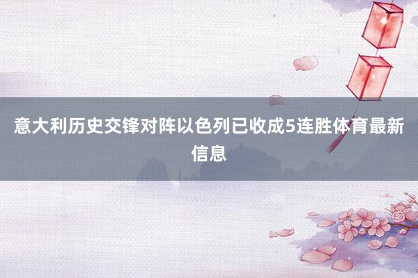 意大利历史交锋对阵以色列已收成5连胜体育最新信息