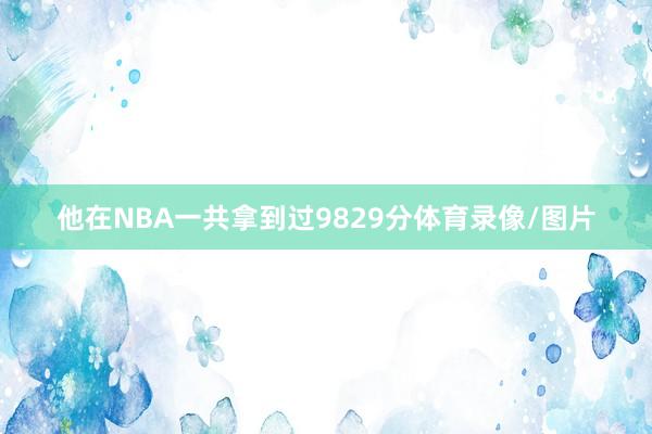 他在NBA一共拿到过9829分体育录像/图片
