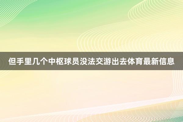 但手里几个中枢球员没法交游出去体育最新信息
