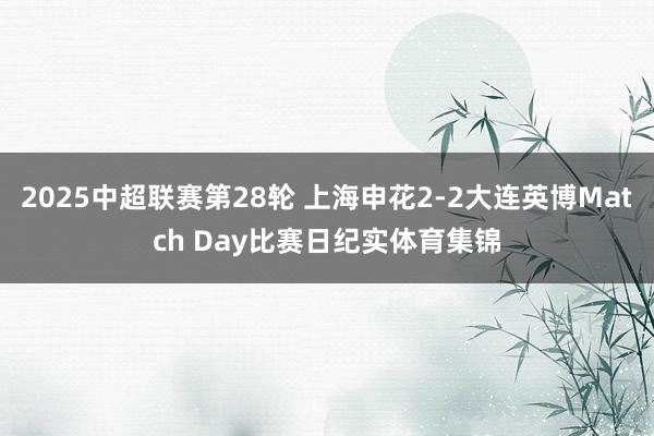 2025中超联赛第28轮 上海申花2-2大连英博Match Day比赛日纪实体育集锦