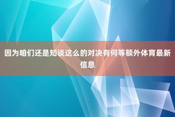因为咱们还是知谈这么的对决有何等额外体育最新信息