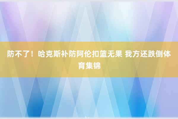 防不了！哈克斯补防阿伦扣篮无果 我方还跌倒体育集锦