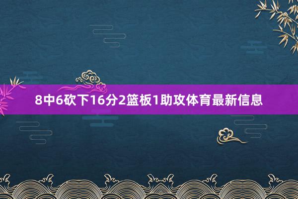 8中6砍下16分2篮板1助攻体育最新信息