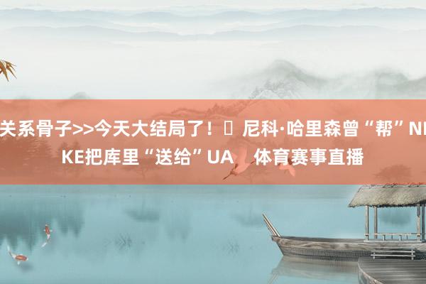 关系骨子>>今天大结局了！✍尼科·哈里森曾“帮”NIKE把库里“送给”UA    体育赛事直播