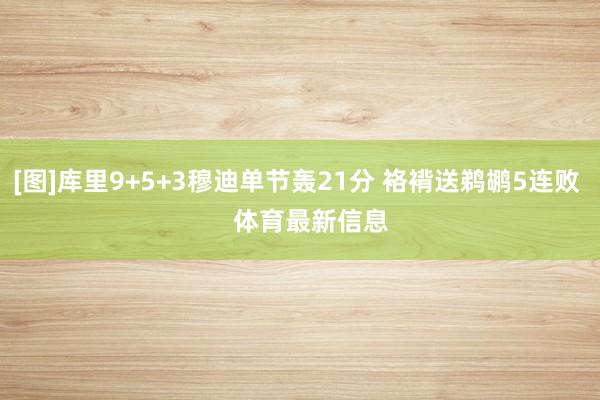 [图]库里9+5+3穆迪单节轰21分 袼褙送鹈鹕5连败    体育最新信息