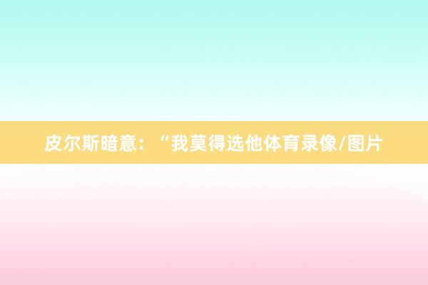 皮尔斯暗意：“我莫得选他体育录像/图片