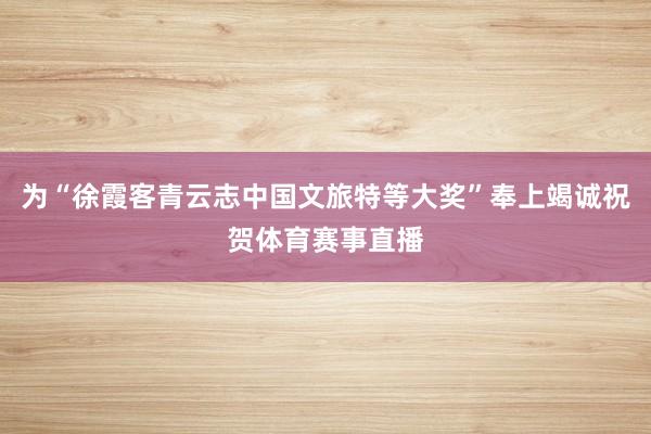 为“徐霞客青云志中国文旅特等大奖”奉上竭诚祝贺体育赛事直播