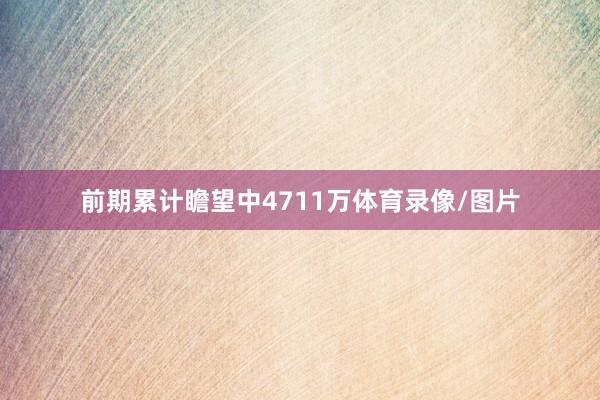 前期累计瞻望中4711万体育录像/图片