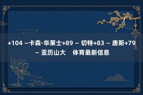 +104 —卡森·华莱士+89 — 切特+83 — 唐斯+79 — 亚历山大    体育最新信息