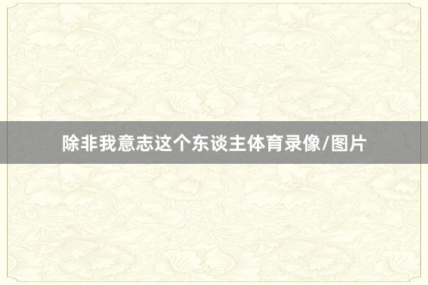 除非我意志这个东谈主体育录像/图片