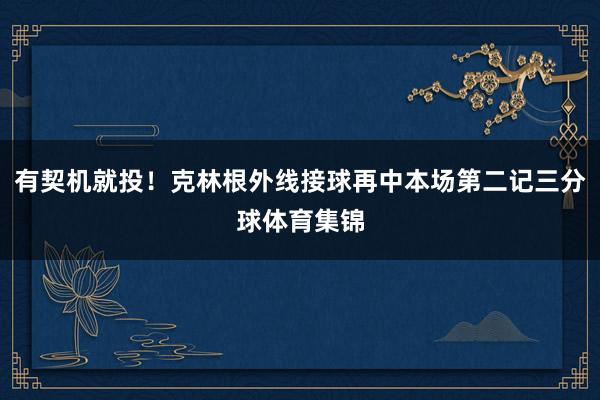 有契机就投！克林根外线接球再中本场第二记三分球体育集锦