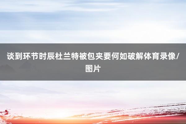 谈到环节时辰杜兰特被包夹要何如破解体育录像/图片