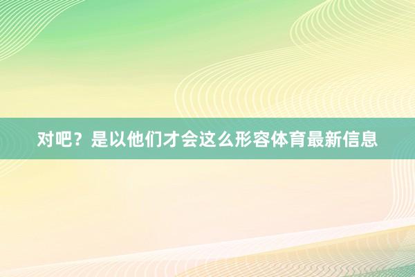 对吧？是以他们才会这么形容体育最新信息