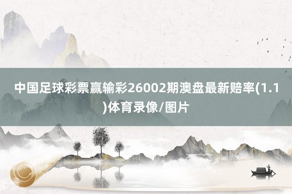 中国足球彩票赢输彩26002期澳盘最新赔率(1.1)体育录像/图片