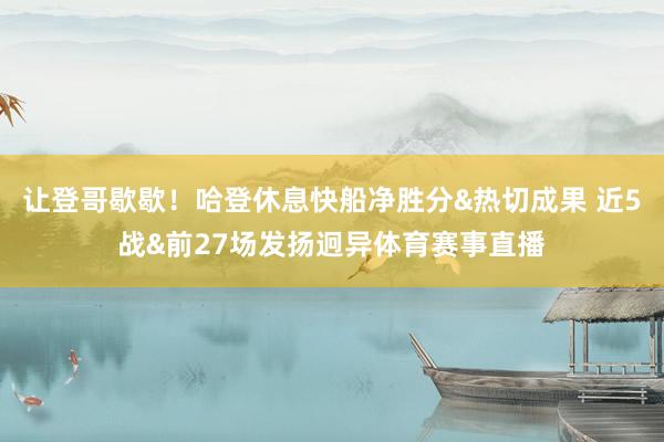 让登哥歇歇！哈登休息快船净胜分&热切成果 近5战&前27场发扬迥异体育赛事直播