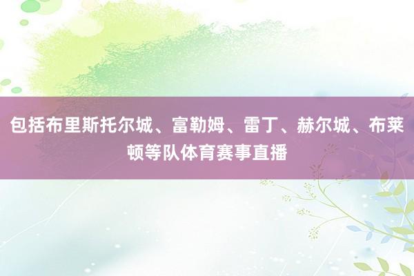 包括布里斯托尔城、富勒姆、雷丁、赫尔城、布莱顿等队体育赛事直播