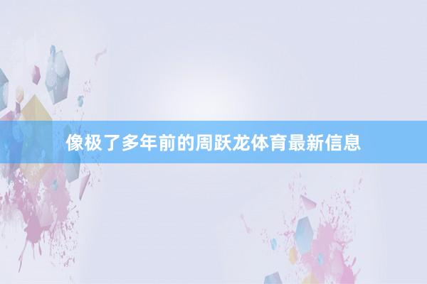 像极了多年前的周跃龙体育最新信息
