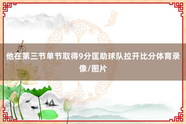 他在第三节单节取得9分匡助球队拉开比分体育录像/图片
