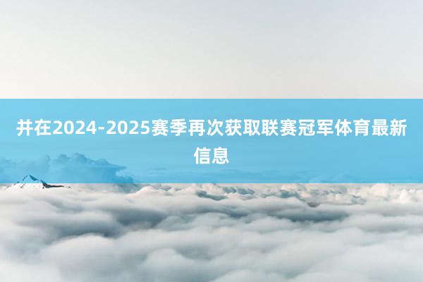 并在2024-2025赛季再次获取联赛冠军体育最新信息