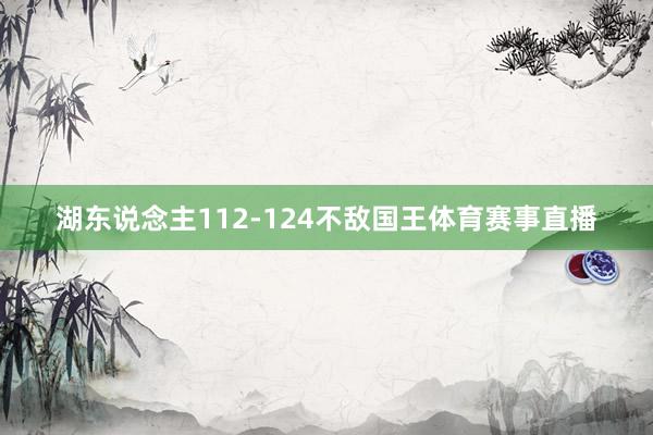 湖东说念主112-124不敌国王体育赛事直播