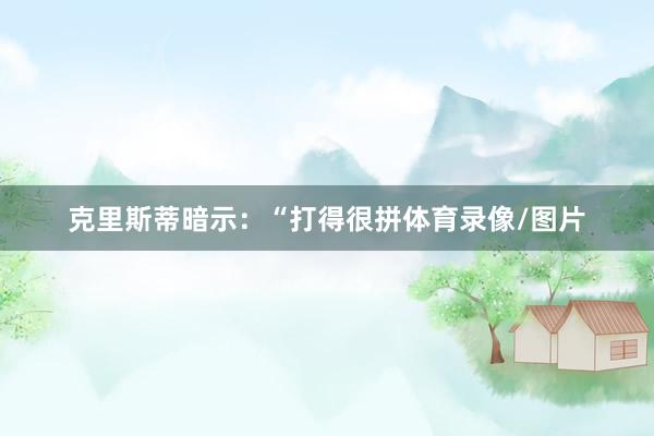 克里斯蒂暗示：“打得很拼体育录像/图片