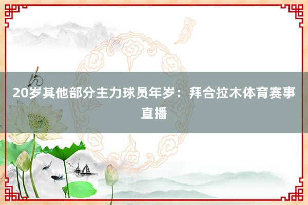 20岁其他部分主力球员年岁：拜合拉木体育赛事直播