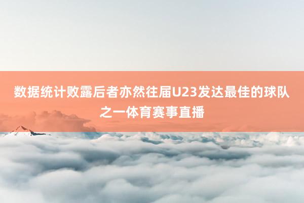 数据统计败露后者亦然往届U23发达最佳的球队之一体育赛事直播