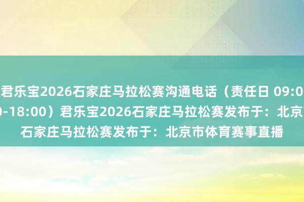 君乐宝2026石家庄马拉松赛沟通电话（责任日 09:00-11:30 13:30-18:00）君乐宝2026石家庄马拉松赛发布于：北京市体育赛事直播