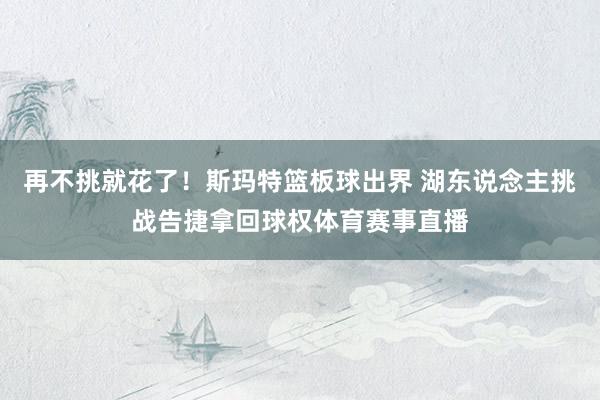 再不挑就花了！斯玛特篮板球出界 湖东说念主挑战告捷拿回球权体育赛事直播
