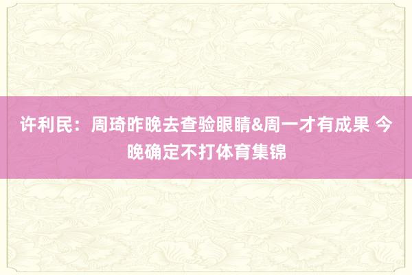 许利民：周琦昨晚去查验眼睛&周一才有成果 今晚确定不打体育集锦