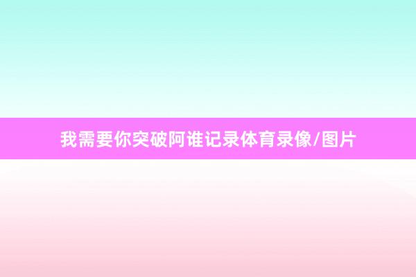 我需要你突破阿谁记录体育录像/图片