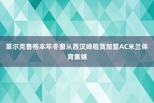 菲尔克鲁格本年冬窗从西汉姆租赁加盟AC米兰体育集锦