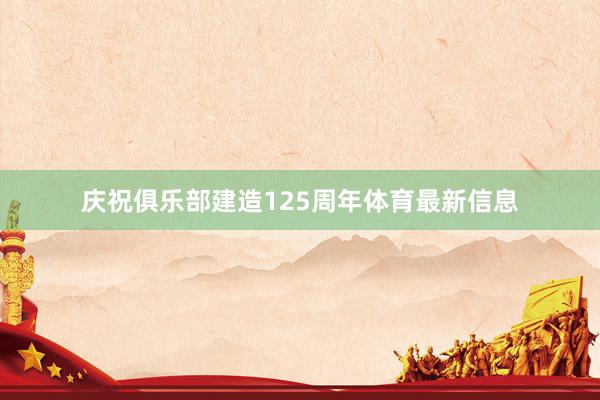 庆祝俱乐部建造125周年体育最新信息