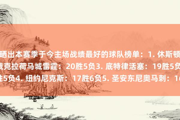 晒出本赛季于今主场战绩最好的球队榜单：1. 休斯顿火箭：16胜3负2. 俄克拉荷马城雷霆：20胜5负3. 底特律活塞：19胜5负4. 纽约尼克斯：17胜6负5. 圣安东尼奥马刺：16胜6负体育赛事直播
