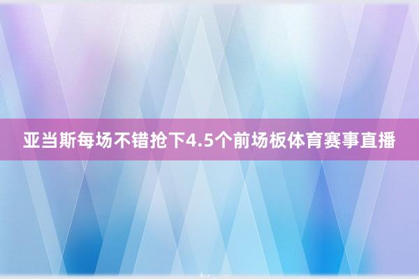亚当斯每场不错抢下4.5个前场板体育赛事直播