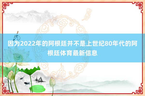 因为2022年的阿根廷并不是上世纪80年代的阿根廷体育最新信息