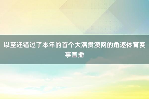 以至还错过了本年的首个大满贯澳网的角逐体育赛事直播