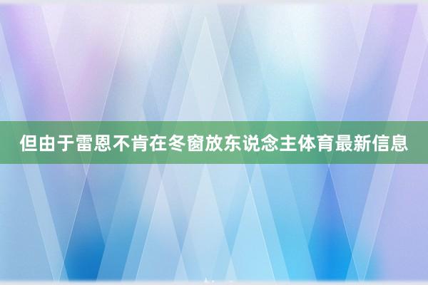 但由于雷恩不肯在冬窗放东说念主体育最新信息