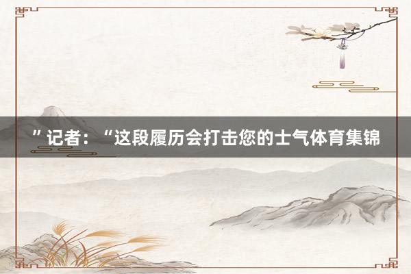 ”记者：“这段履历会打击您的士气体育集锦