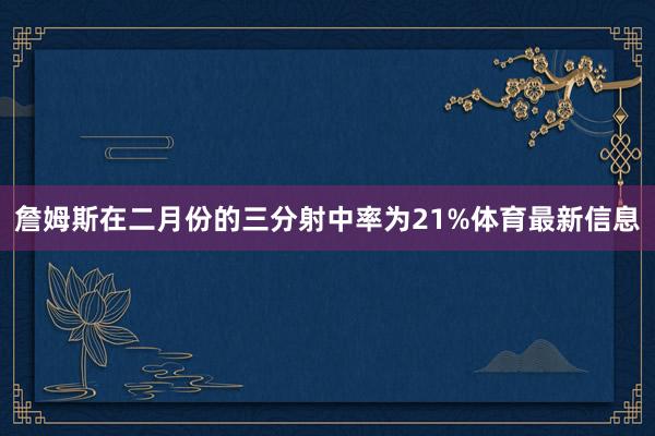 詹姆斯在二月份的三分射中率为21%体育最新信息