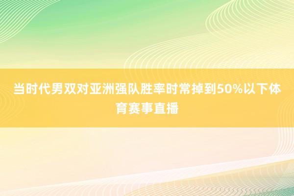 当时代男双对亚洲强队胜率时常掉到50%以下体育赛事直播