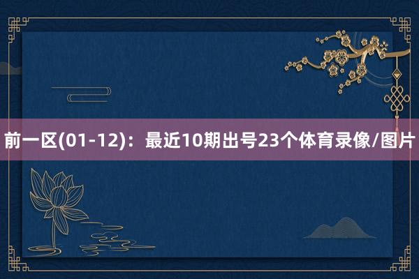 前一区(01-12)：最近10期出号23个体育录像/图片
