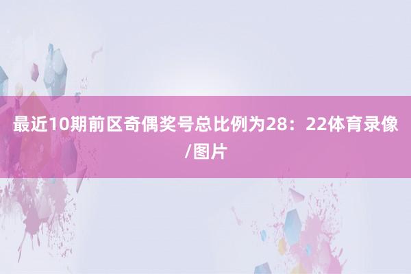 最近10期前区奇偶奖号总比例为28：22体育录像/图片