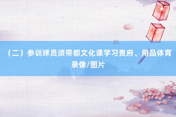 （二）参训球员须带都文化课学习贵府、用品体育录像/图片