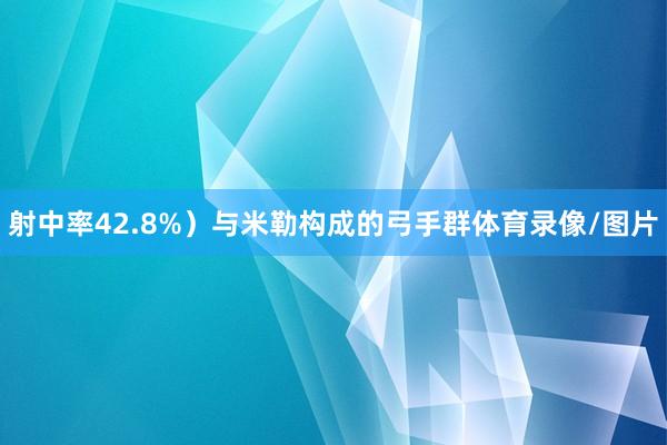 射中率42.8%）与米勒构成的弓手群体育录像/图片